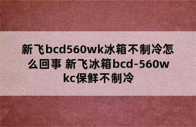 新飞bcd560wk冰箱不制冷怎么回事 新飞冰箱bcd-560wkc保鲜不制冷